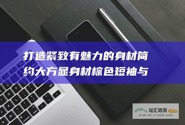 打造紧致有魅力的身材简约大方显身材棕色短袖与