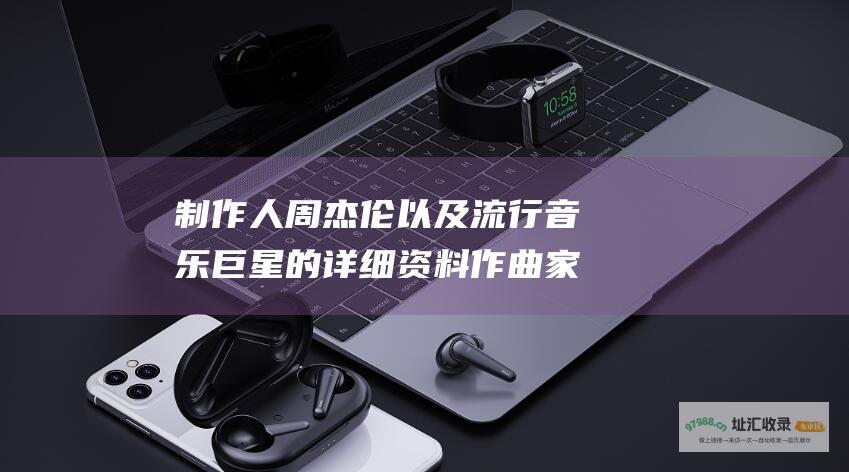 制作人周杰伦以及流行音乐巨星的详细资料作曲家