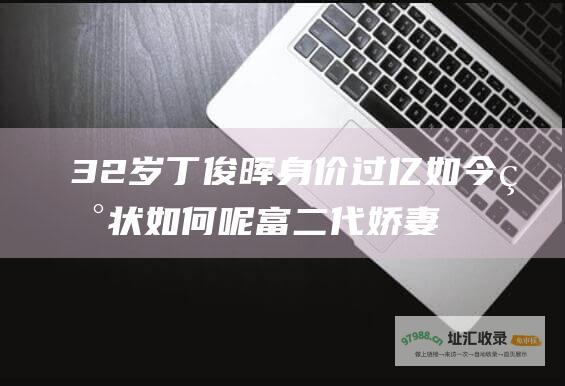 32岁丁俊晖身价过亿如今现状如何呢富二代娇妻