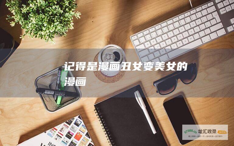 记得是漫画 丑女变美女的漫画！