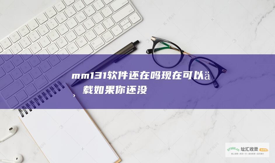 mm131软件还在吗 现在可以下载！ 如果你还没有安装