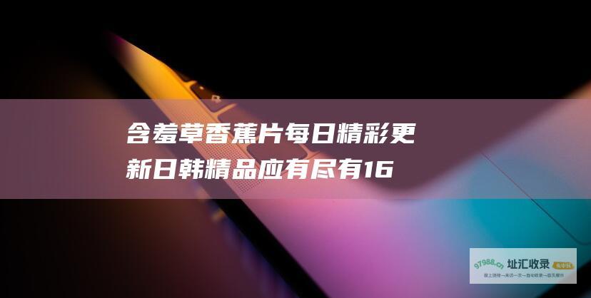 含羞草香蕉片 每日精彩更新 日韩精品应有尽有 168g 网友热评