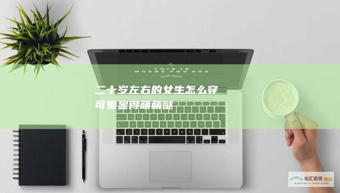 二十岁左右的女生怎么穿可爱 显得萌萌哒