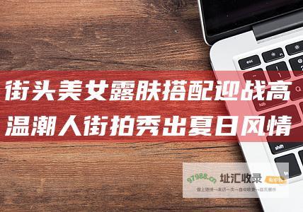 街头美女露肤搭配迎战高温 潮人街拍秀出夏日风情