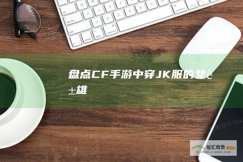盘点CF手游中穿JK服的女英雄