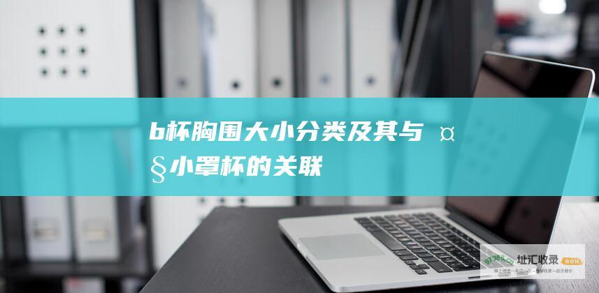 b杯胸围大小分类及其与大小罩杯的关联