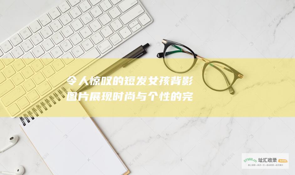 令人惊叹的短发女孩背影图片展现时尚与个性的完