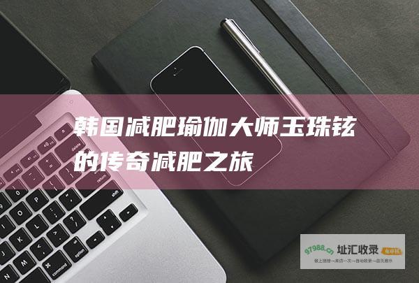 韩国减肥瑜伽大师玉珠铉的传奇减肥之旅