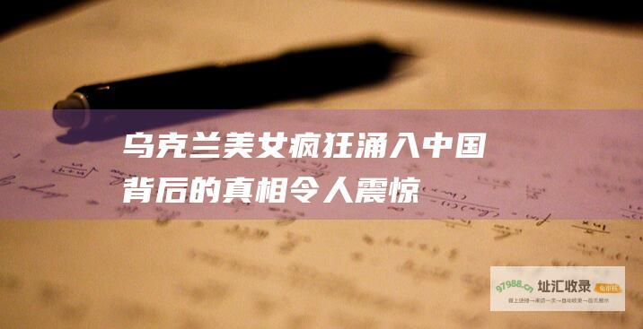 乌克兰美女疯狂涌入中国背后的真相令人震惊