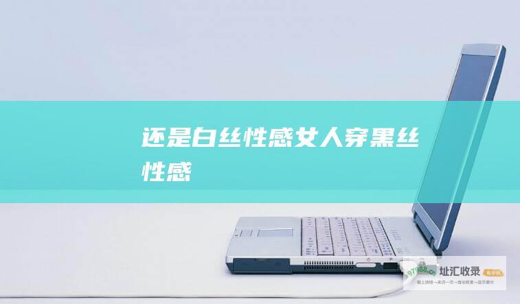 还是白丝性感 女人穿黑丝性感