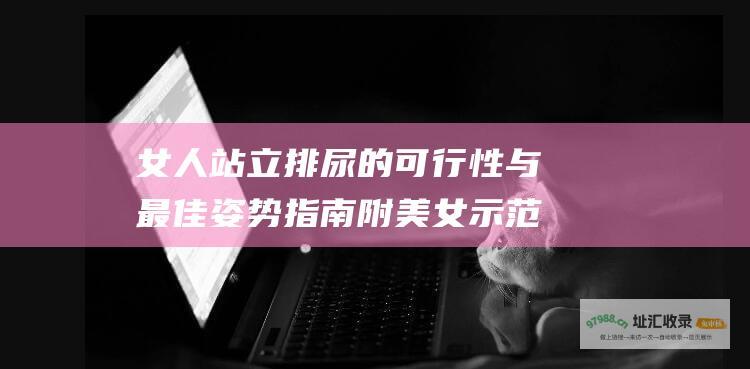 女人站立排尿的可行性与最佳姿势指南 附美女示范图片