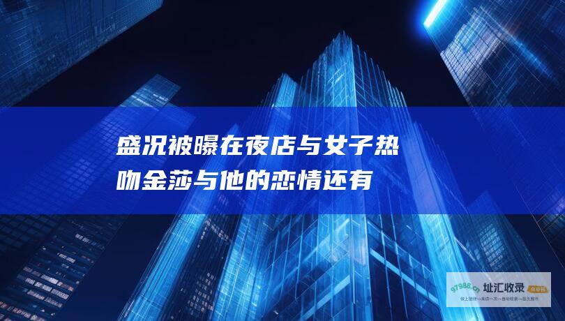 盛况被曝在夜店与女子热吻金莎与他的恋情还有