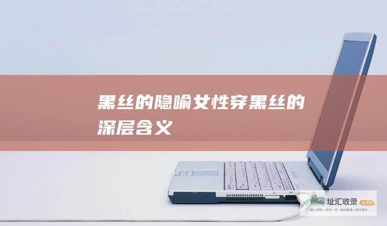 黑丝的隐喻女性穿黑丝的深层含义