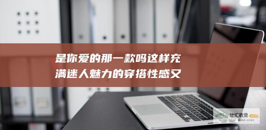 是你爱的那一款吗这样充满迷人魅力的穿搭性感又