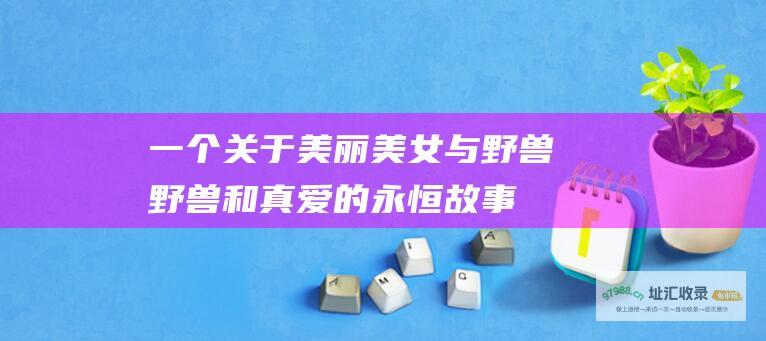 一个关于美丽 美女与野兽 野兽和真爱的永恒故事