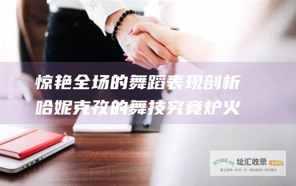惊艳全场的舞蹈表现剖析 哈妮克孜的舞技究竟炉火纯青