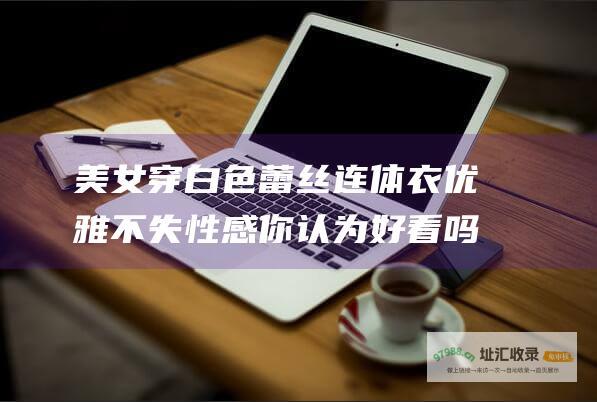 美女穿白色蕾丝连体衣优雅不失性感你认为好看吗