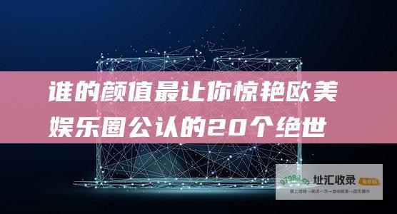 谁的颜值最让你惊艳欧美娱乐圈公认的20个绝世