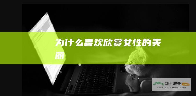 为什么喜欢欣赏女性的美丽