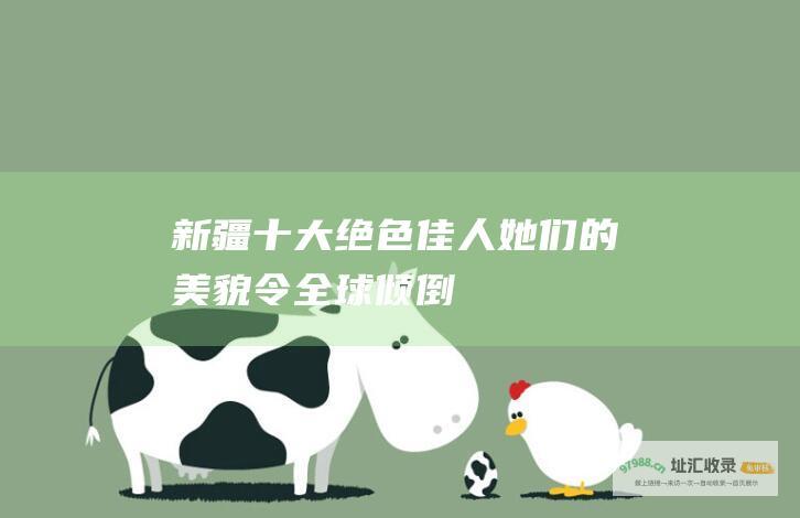 新疆十大绝色佳人 她们的美貌令全球倾倒