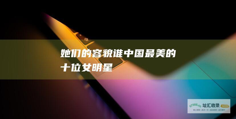 她们的容貌谁 中国最美的十位女明星