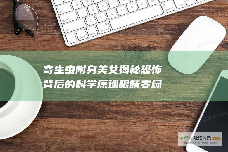 寄生虫附身美女揭秘恐怖背后的科学原理眼睛变绿