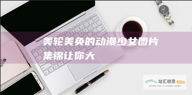 美轮美奂的动漫少女图片集锦让你大