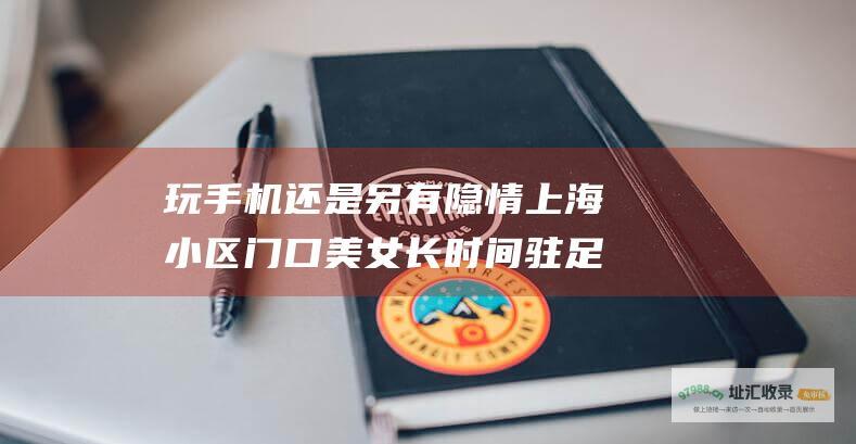 玩手机还是另有隐情上海小区门口美女长时间驻足