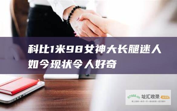 科比1米98女神大长腿迷人如今现状令人好奇