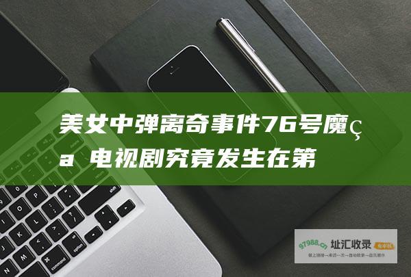 美女中弹离奇事件76号魔窟电视剧究竟发生在第