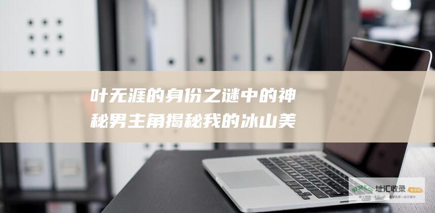 叶无涯的身份之谜中的神秘男主角揭秘我的冰山美