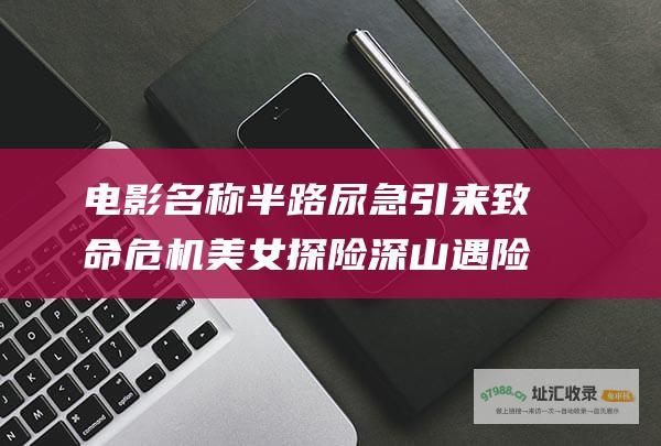 电影名称 半路尿急引来致命危机 美女探险深山遇险