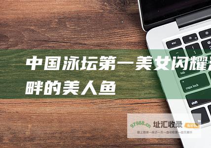 中国泳坛第一美女闪耀池畔的美人鱼
