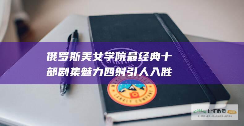 俄罗斯美女学院最经典十部剧集魅力四射引人入胜