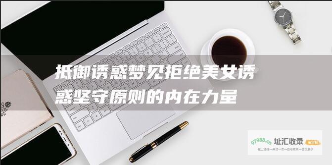 抵御诱惑梦见拒绝美女诱惑坚守原则的内在力量