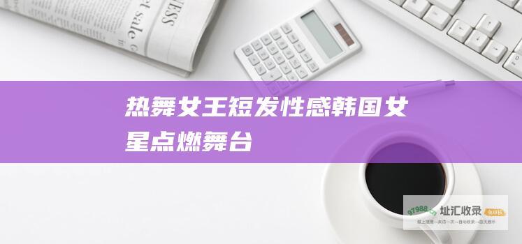 热舞女王短发性感韩国女星点燃舞台
