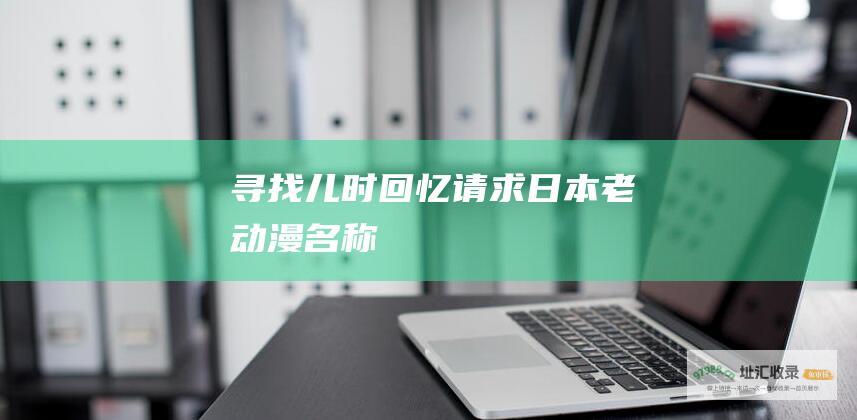 寻找儿时回忆请求日本老动漫名称