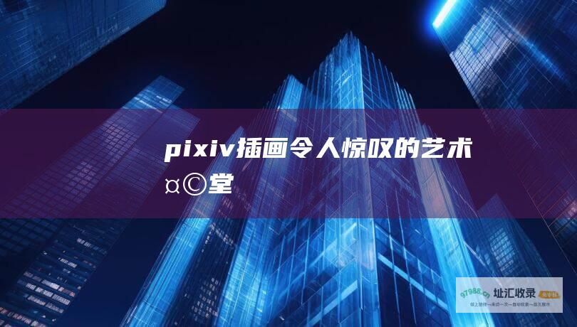 pixiv插画令人惊叹的艺术天堂
