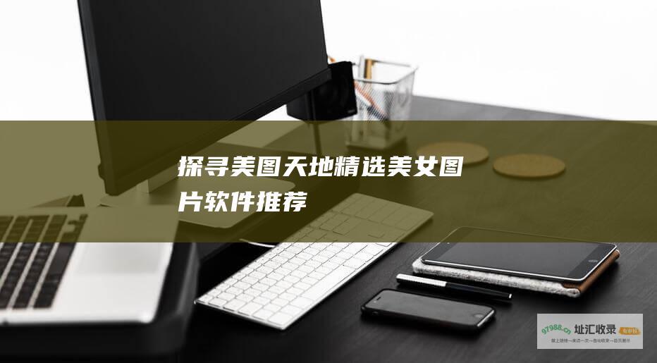 探寻美图天地精选美女图片软件推荐