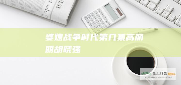 婆媳战争时代第几集高丽丽胡晓强