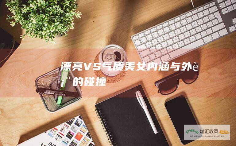 漂亮VS气质美女内涵与外表的碰撞