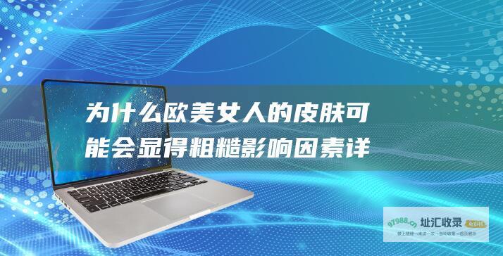 为什么欧美女人的皮肤可能会显得粗糙影响因素详