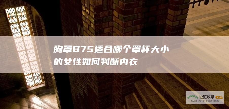 胸罩B75适合哪个罩杯大小的女性如何判断内衣