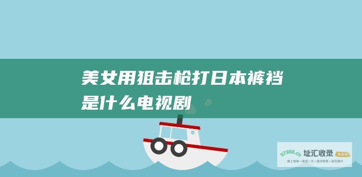 美女用狙击枪打日本裤裆是什么电视剧