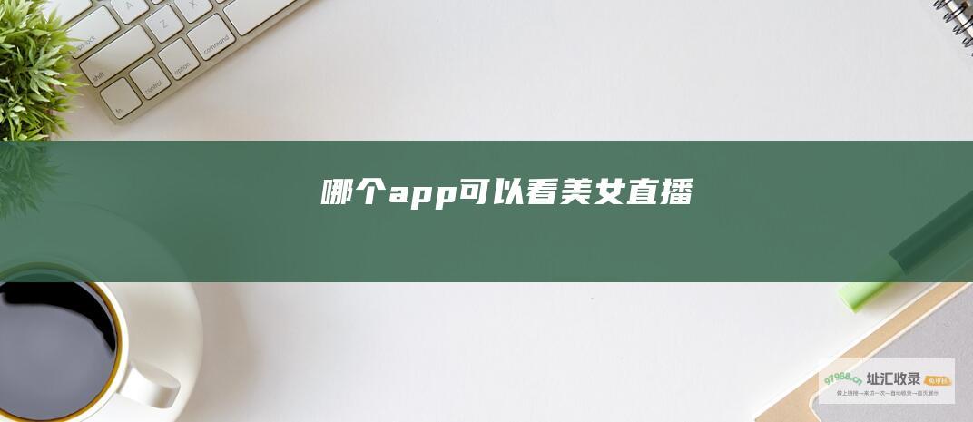哪个app可以看美女直播