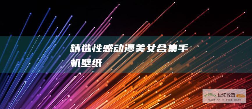精选性感动漫美女合集手机壁纸！