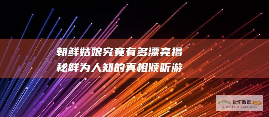 朝鲜姑娘究竟有多漂亮 揭秘鲜为人知的真相 倾听游客的亲身经历