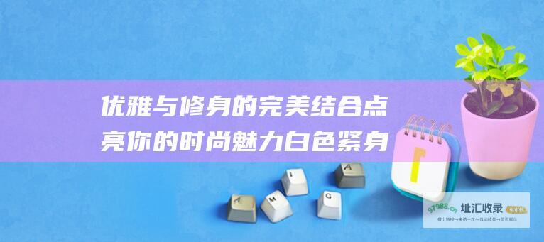 优雅与修身的完美结合点亮你的时尚魅力白色紧身
