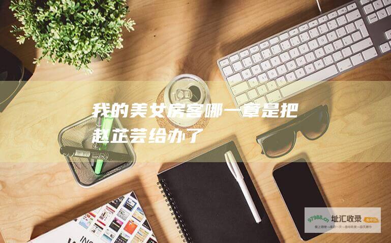 我的美女房客哪一章是把赵芷芸给办了