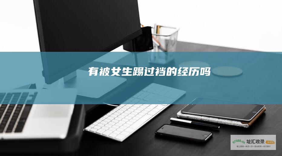有被女生踢过裆的经历吗